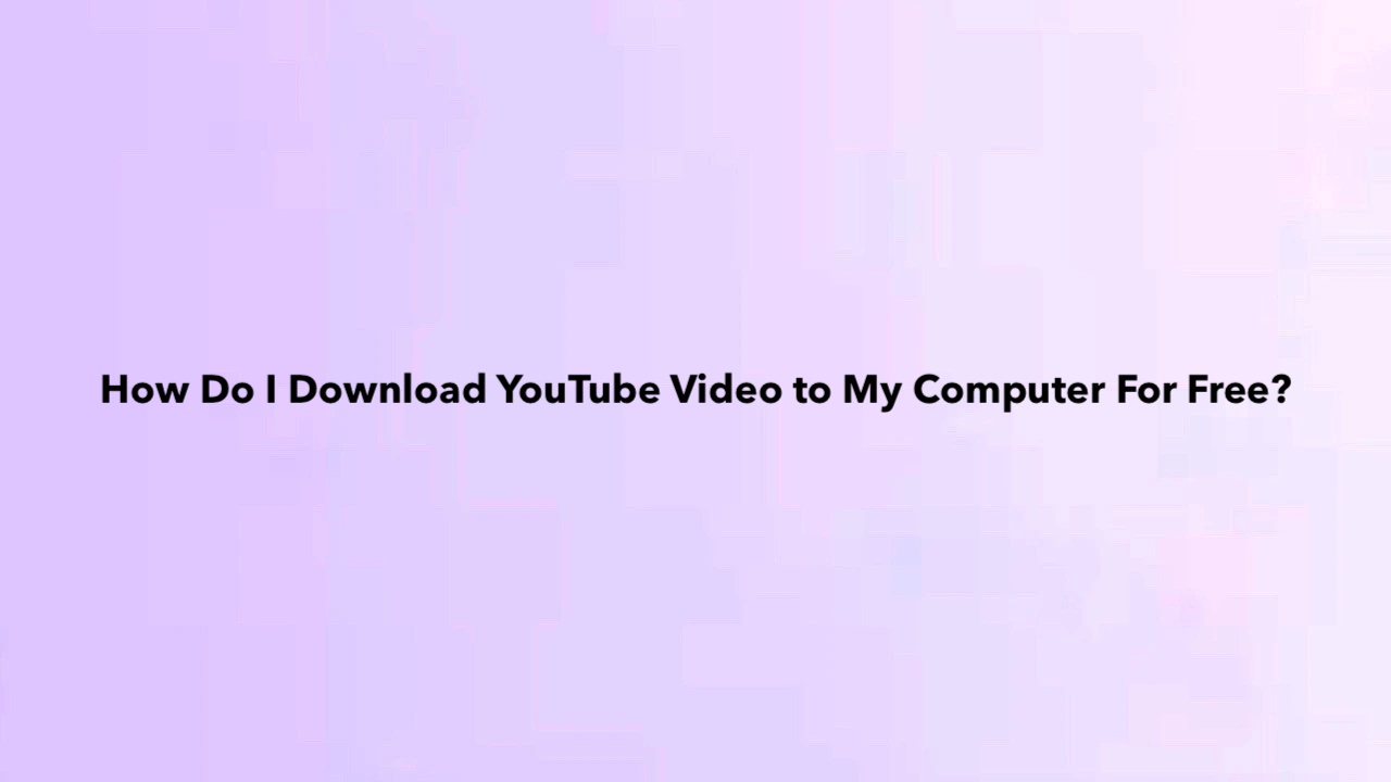 How Do I Download YouTube Video to My Computer For Free?